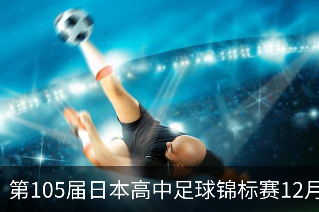 第105届日本高中足球锦标赛12月28日开幕，明年1月11日决赛